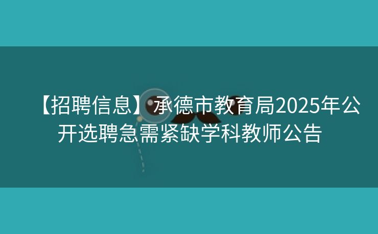 【招聘信息】承德市教育局2025年公开选聘急需紧缺学科教师公告