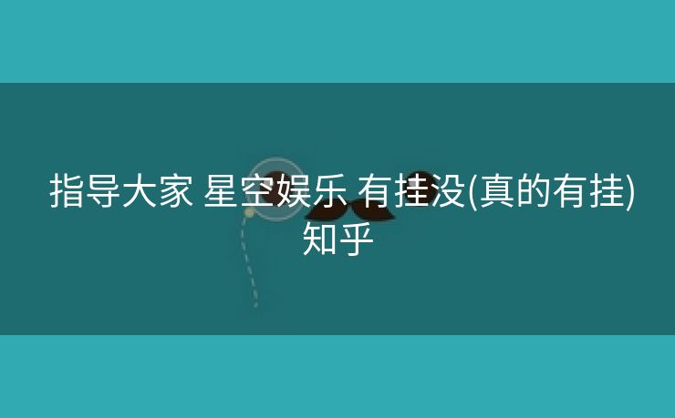 指导大家 星空娱乐 有挂没(真的有挂)知乎 指导大家 星空娱乐 有挂没(真的有挂)知乎