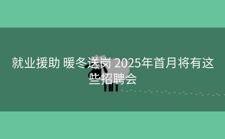 就业援助 暖冬送岗 2025年首月将有这些招聘会