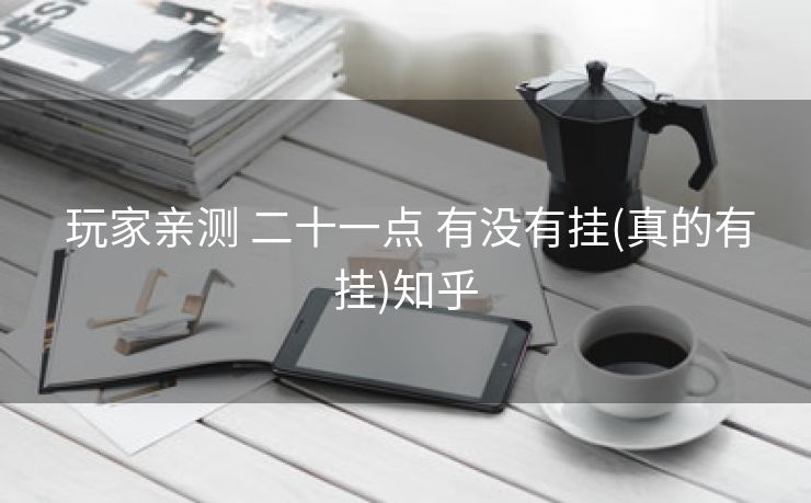 玩家亲测 二十一点 有没有挂(真的有挂)知乎 玩家亲测 二十一点 有没有挂(真的有挂)知乎