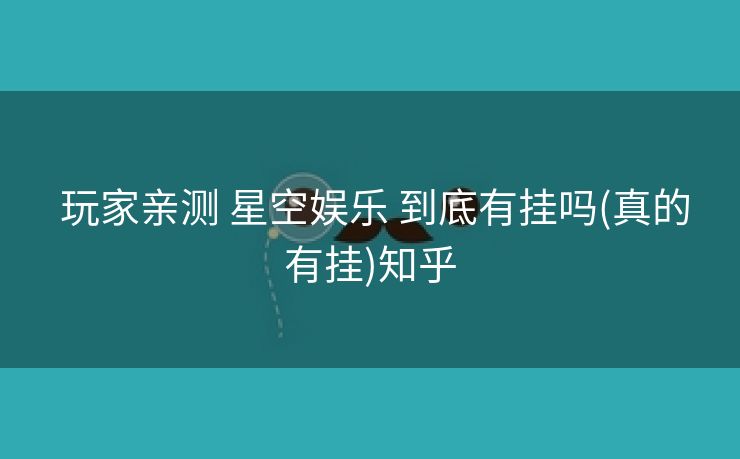  玩家亲测 星空娱乐 到底有挂吗(真的有挂)知乎
