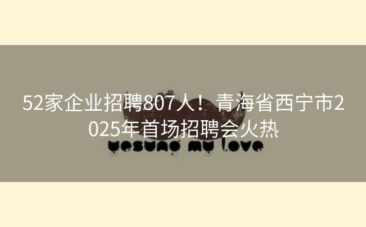 52家企业招聘807人！青海省西宁市2025年首场招聘会火热