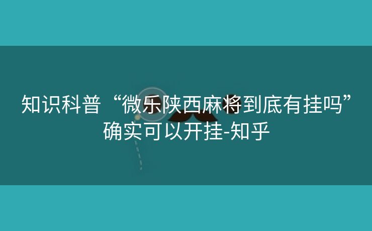 知识科普“微乐陕西麻将到底有挂吗”确实可以开挂-知乎 知识科普“微乐陕西麻将到底有挂吗”确实可以开挂-知乎