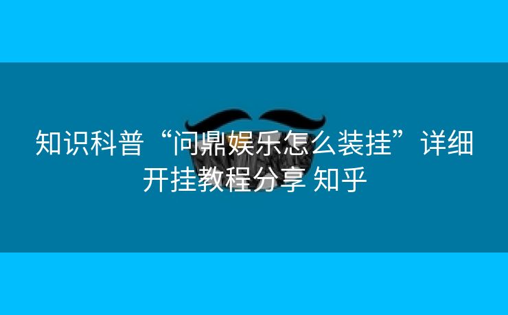 知识科普“问鼎娱乐怎么装挂”详细开挂教程分享 知乎 知识科普“问鼎娱乐怎么装挂”详细开挂教程分享 知乎