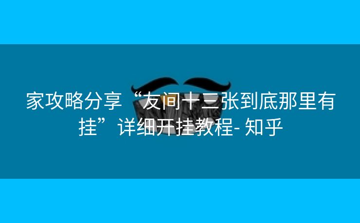 家攻略分享“友间十三张到底那里有挂”详细开挂教程- 知乎 家攻略分享“友间十三张到底那里有挂”详细开挂教程- 知乎