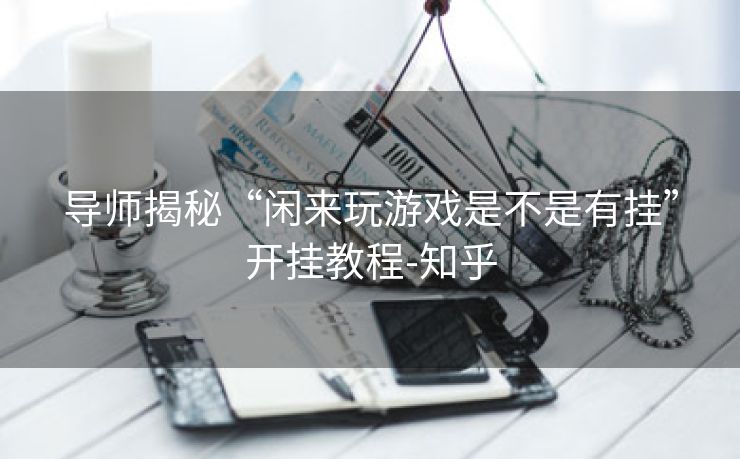 导师揭秘“闲来玩游戏是不是有挂”开挂教程-知乎 导师揭秘“闲来玩游戏是不是有挂”开挂教程-知乎