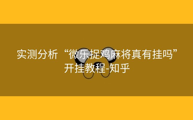实测分析“微乐捉鸡麻将真有挂吗”开挂教程-知乎 实测分析“微乐捉鸡麻将真有挂吗”开挂教程-知乎