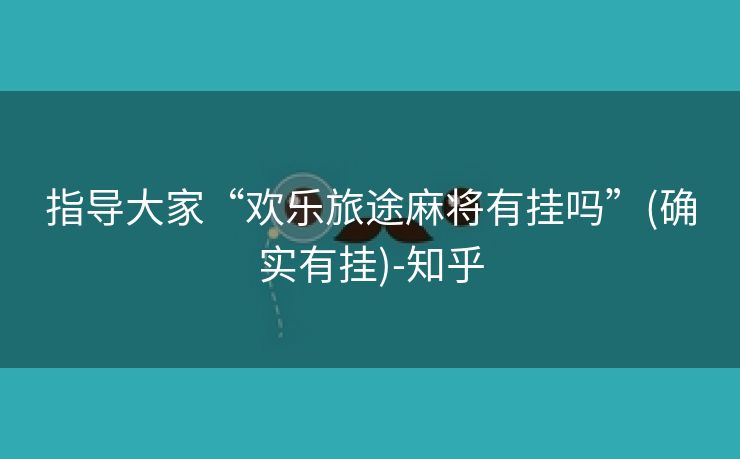 指导大家“欢乐旅途麻将有挂吗”(确实有挂)-知乎