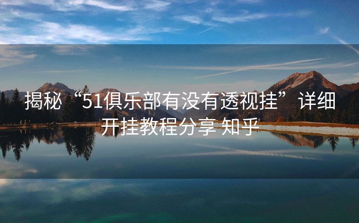 揭秘“51俱乐部有没有透视挂”详细开挂教程分享 知乎