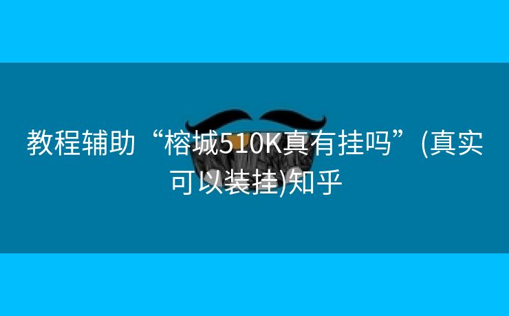 教程辅助“榕城510K真有挂吗”(真实可以装挂)知乎 教程辅助“榕城510K真有挂吗”(真实可以装挂)知乎