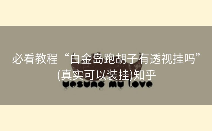 必看教程“白金岛跑胡子有透视挂吗”(真实可以装挂)知乎