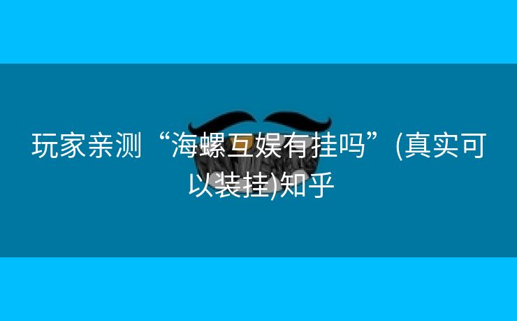 玩家亲测“海螺互娱有挂吗”(真实可以装挂)知乎 玩家亲测“海螺互娱有挂吗”(真实可以装挂)知乎