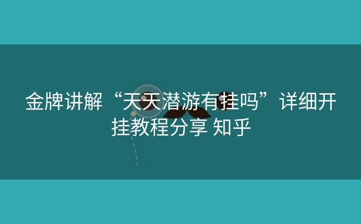 金牌讲解“天天潜游有挂吗”详细开挂教程分享 知乎 金牌讲解“天天潜游有挂吗”详细开挂教程分享 知乎