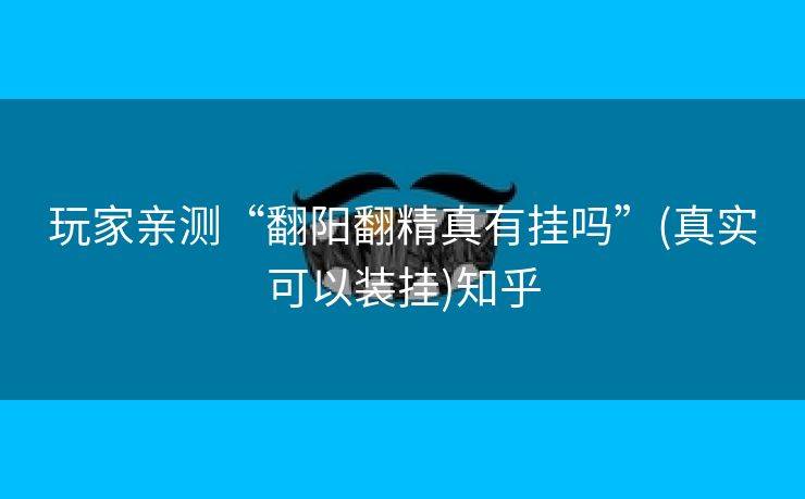 玩家亲测“翻阳翻精真有挂吗”(真实可以装挂)知乎 玩家亲测“翻阳翻精真有挂吗”(真实可以装挂)知乎