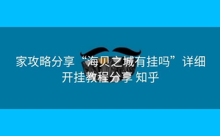 家攻略分享“海贝之城有挂吗”详细开挂教程分享 知乎 家攻略分享“海贝之城有挂吗”详细开挂教程分享 知乎