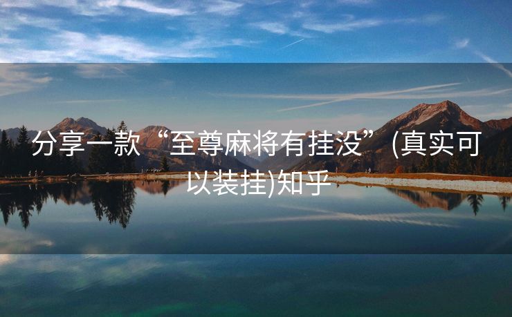 分享一款“至尊麻将有挂没”(真实可以装挂)知乎 分享一款“至尊麻将有挂没”(真实可以装挂)知乎