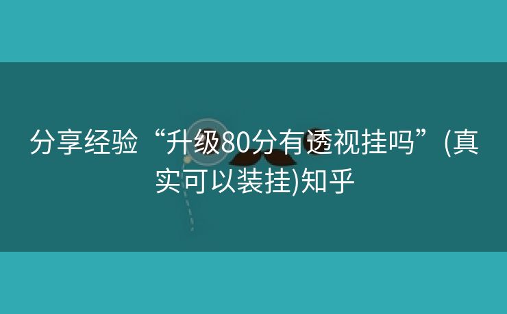 分享经验“升级80分有透视挂吗”(真实可以装挂)知乎 分享经验“升级80分有透视挂吗”(真实可以装挂)知乎