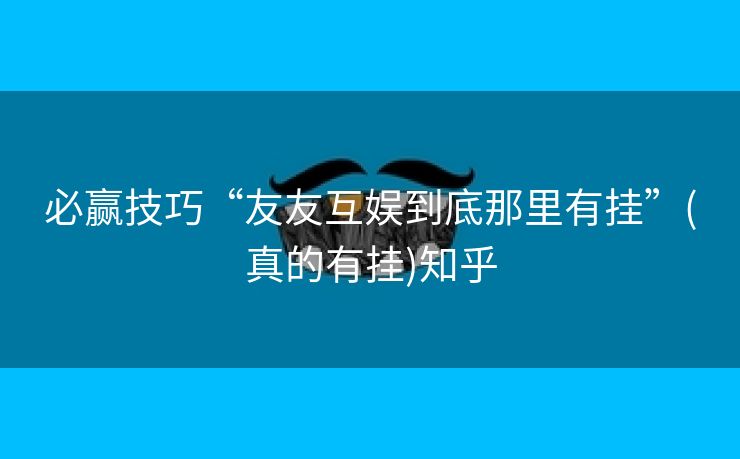 必赢技巧“友友互娱到底那里有挂”(真的有挂)知乎 必赢技巧“友友互娱到底那里有挂”(真的有挂)知乎