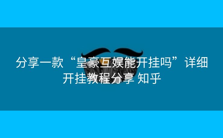 分享一款“皇豪互娱能开挂吗”详细开挂教程分享 知乎 分享一款“皇豪互娱能开挂吗”详细开挂教程分享 知乎