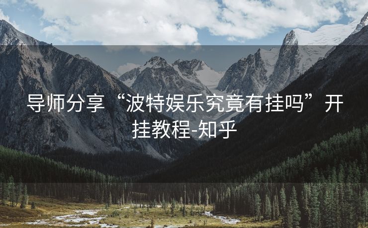 导师分享“波特娱乐究竟有挂吗”开挂教程-知乎 导师分享“波特娱乐究竟有挂吗”开挂教程-知乎