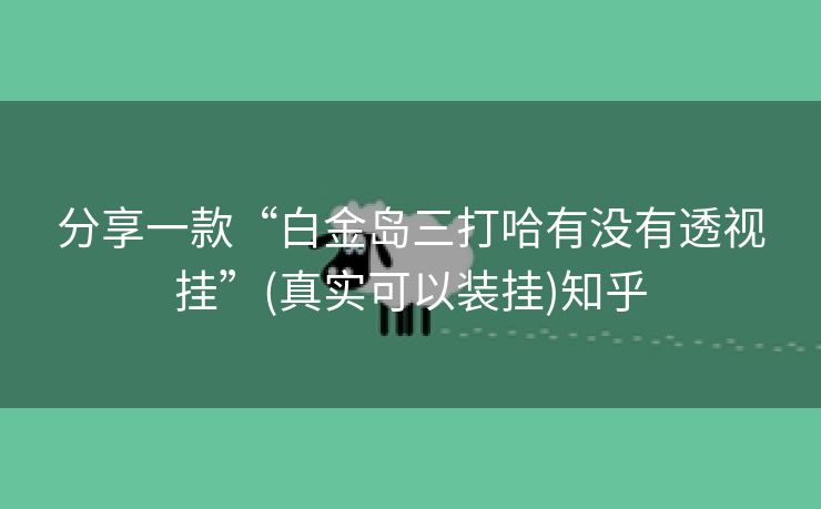 分享一款“白金岛三打哈有没有透视挂”(真实可以装挂)知乎 分享一款“白金岛三打哈有没有透视挂”(真实可以装挂)知乎