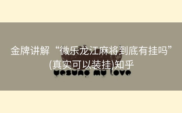 金牌讲解“微乐龙江麻将到底有挂吗”(真实可以装挂)知乎 金牌讲解“微乐龙江麻将到底有挂吗”(真实可以装挂)知乎