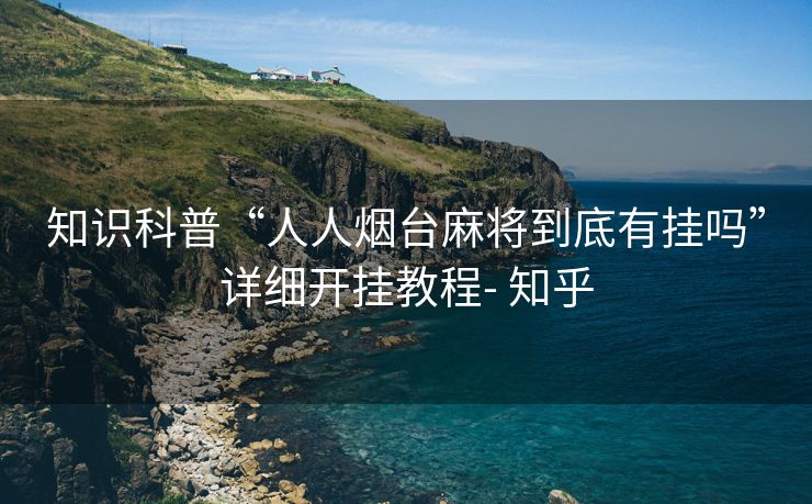 知识科普“人人烟台麻将到底有挂吗”详细开挂教程- 知乎 知识科普“人人烟台麻将到底有挂吗”详细开挂教程- 知乎