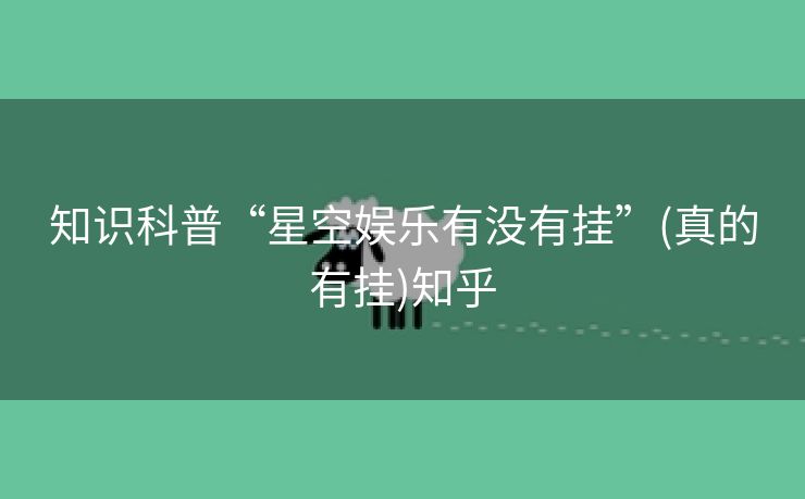 知识科普“星空娱乐有没有挂”(真的有挂)知乎 知识科普“星空娱乐有没有挂”(真的有挂)知乎