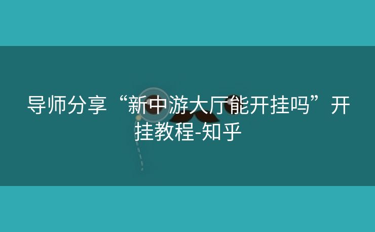 导师分享“新中游大厅能开挂吗”开挂教程-知乎 导师分享“新中游大厅能开挂吗”开挂教程-知乎
