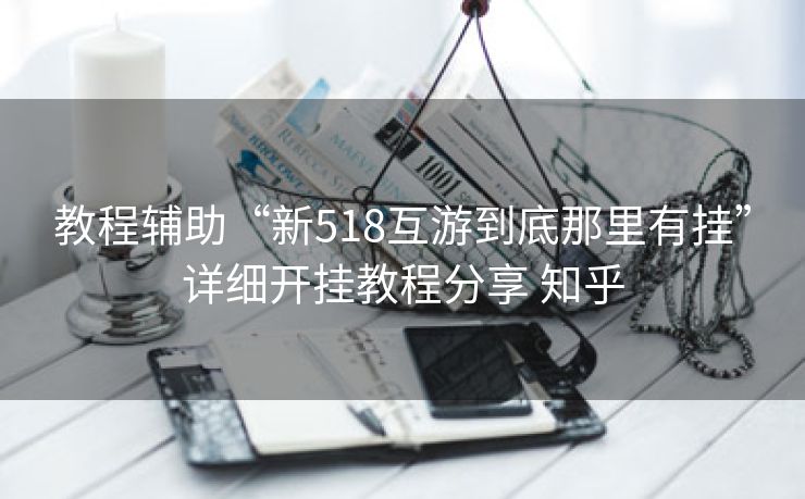 教程辅助“新518互游到底那里有挂”详细开挂教程分享 知乎 教程辅助“新518互游到底那里有挂”详细开挂教程分享 知乎