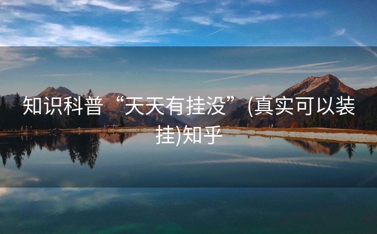 知识科普“天天有挂没”(真实可以装挂)知乎 知识科普“天天有挂没”(真实可以装挂)知乎
