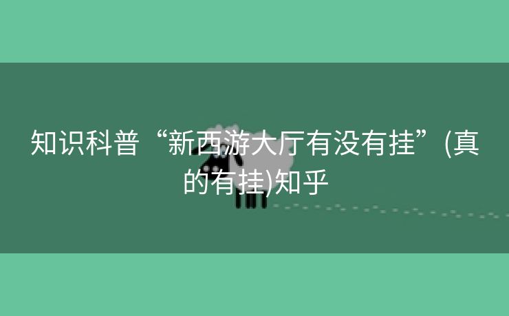 知识科普“新西游大厅有没有挂”(真的有挂)知乎 知识科普“新西游大厅有没有挂”(真的有挂)知乎