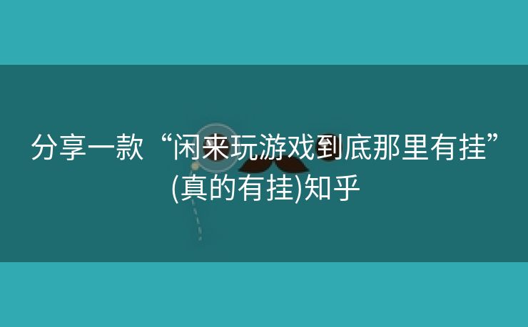 分享一款“闲来玩游戏到底那里有挂”(真的有挂)知乎 分享一款“闲来玩游戏到底那里有挂”(真的有挂)知乎