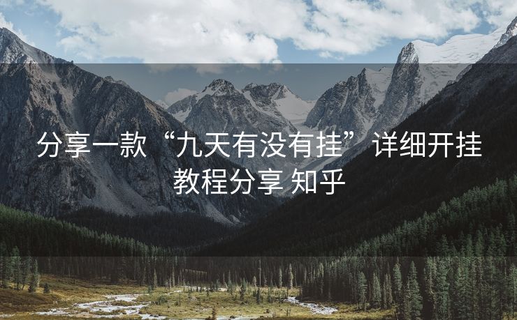 分享一款“九天有没有挂”详细开挂教程分享 知乎 分享一款“九天有没有挂”详细开挂教程分享 知乎