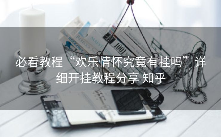 必看教程“欢乐情怀究竟有挂吗”详细开挂教程分享 知乎 必看教程“欢乐情怀究竟有挂吗”详细开挂教程分享 知乎