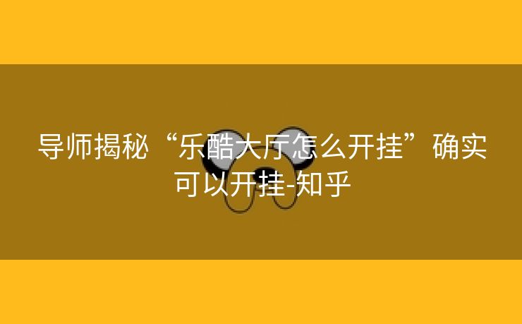 导师揭秘“乐酷大厅怎么开挂”确实可以开挂-知乎