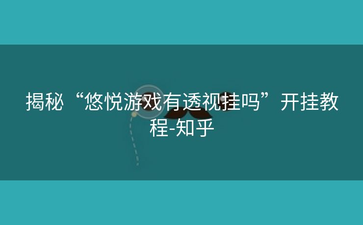 揭秘“悠悦游戏有透视挂吗”开挂教程-知乎 揭秘“悠悦游戏有透视挂吗”开挂教程-知乎