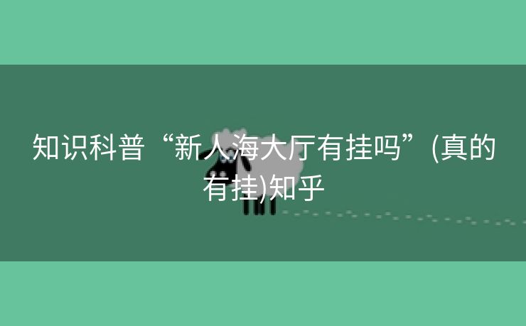 知识科普“新人海大厅有挂吗”(真的有挂)知乎 知识科普“新人海大厅有挂吗”(真的有挂)知乎