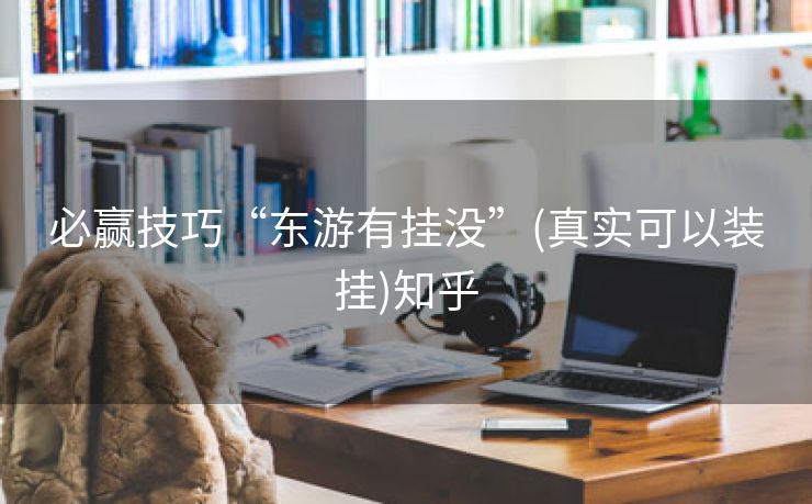 必赢技巧“东游有挂没”(真实可以装挂)知乎 必赢技巧“东游有挂没”(真实可以装挂)知乎