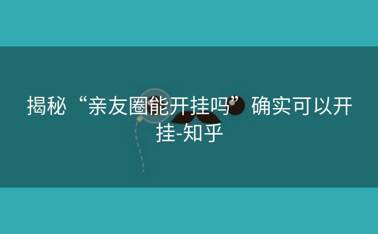 揭秘“亲友圈能开挂吗”确实可以开挂-知乎 揭秘“亲友圈能开挂吗”确实可以开挂-知乎