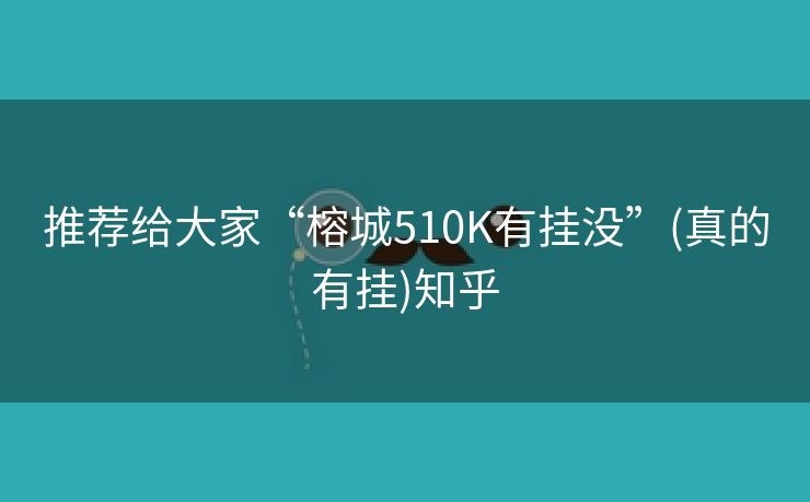 推荐给大家“榕城510K有挂没”(真的有挂)知乎 推荐给大家“榕城510K有挂没”(真的有挂)知乎