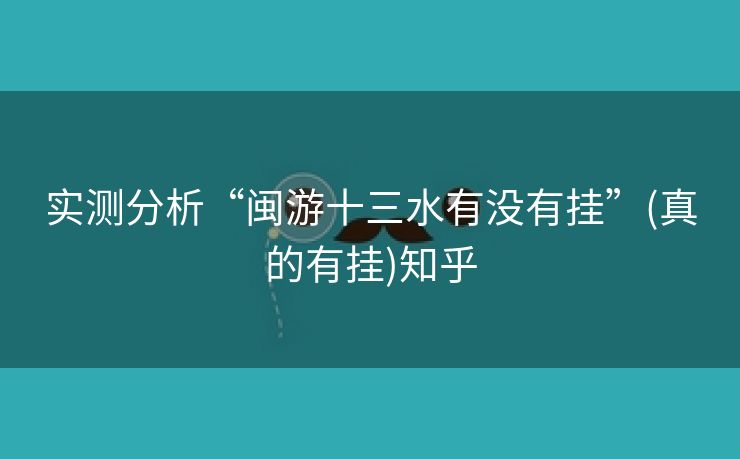 实测分析“闽游十三水有没有挂”(真的有挂)知乎 实测分析“闽游十三水有没有挂”(真的有挂)知乎
