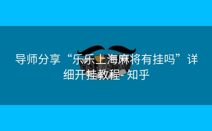 导师分享“乐乐上海麻将有挂吗”详细开挂教程- 知乎 导师分享“乐乐上海麻将有挂吗”详细开挂教程- 知乎