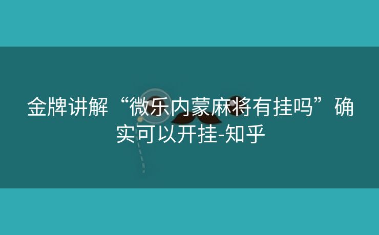 金牌讲解“微乐内蒙麻将有挂吗”确实可以开挂-知乎