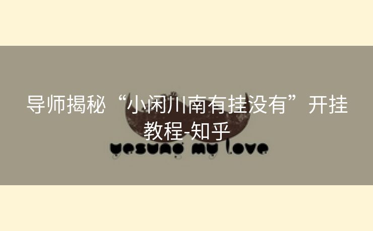 导师揭秘“小闲川南有挂没有”开挂教程-知乎 导师揭秘“小闲川南有挂没有”开挂教程-知乎