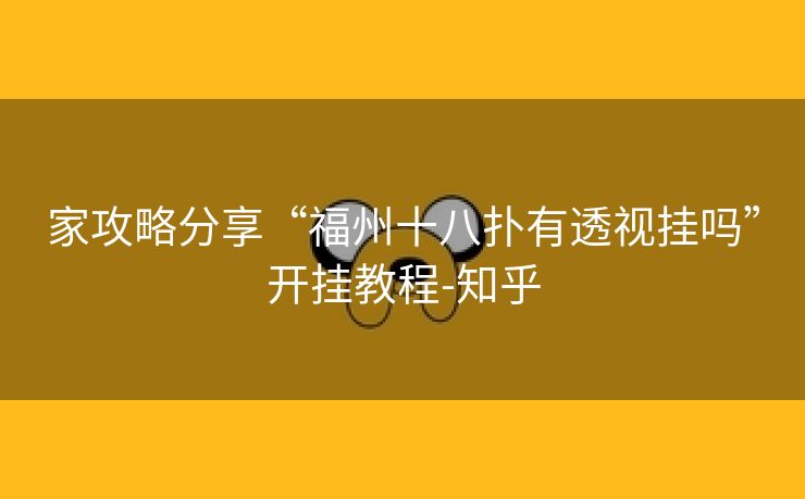 家攻略分享“福州十八扑有透视挂吗”开挂教程-知乎 家攻略分享“福州十八扑有透视挂吗”开挂教程-知乎
