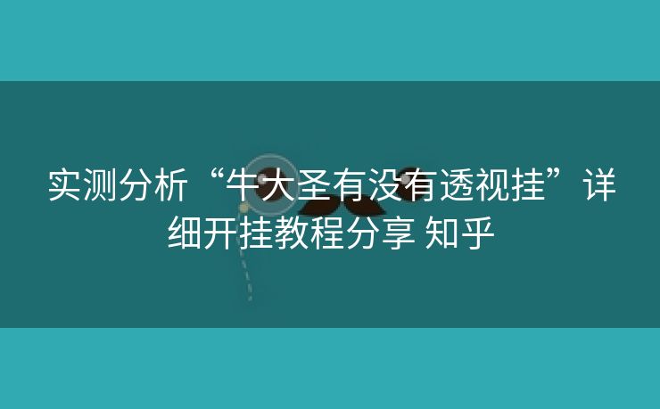 实测分析“牛大圣有没有透视挂”详细开挂教程分享 知乎 实测分析“牛大圣有没有透视挂”详细开挂教程分享 知乎