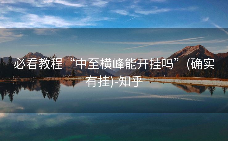 必看教程“中至横峰能开挂吗”(确实有挂)-知乎 必看教程“中至横峰能开挂吗”(确实有挂)-知乎