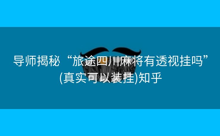 导师揭秘“旅途四川麻将有透视挂吗”(真实可以装挂)知乎 导师揭秘“旅途四川麻将有透视挂吗”(真实可以装挂)知乎