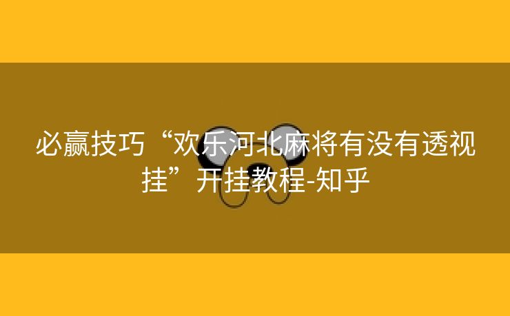 必赢技巧“欢乐河北麻将有没有透视挂”开挂教程-知乎